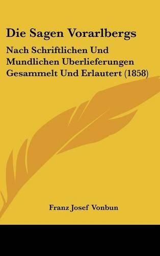 Die Sagen Vorarlbergs: Nach Schriftlichen Und Mundlichen Uberlieferungen Gesammelt Und Erlautert (1858)(German)