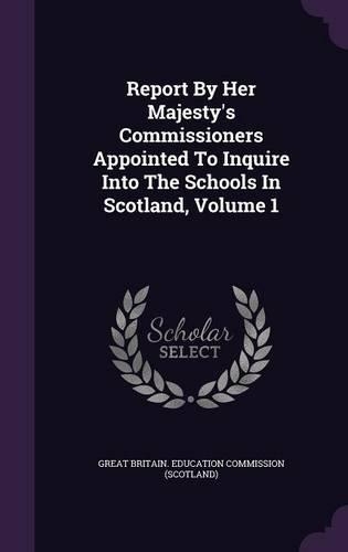 Report By Her Majesty's Commissioners Appointed To Inquire Into The Schools In Scotland, Volume 1