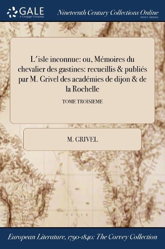 L'Isle Inconnue: Ou, Memoires Du Chevalier Des Gastines: Recueillis & Publies Par M. Grivel Des Academies de Dijon & de la Rochelle; Tome Troisieme