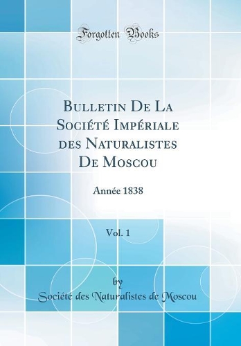 Bulletin de la Société Impériale Des Naturalistes de Moscou, Vol. 1: Année 1838 (Classic Reprint)