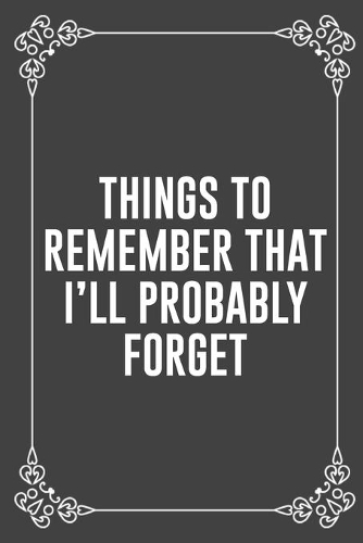 Things to Remember That I'll Probably Forget