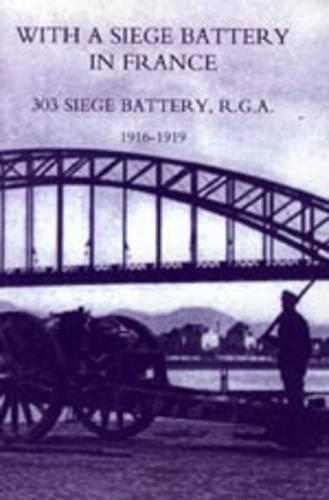With A Siege Battery in France. 303 Siege Battery, R.G.A 1916-1919