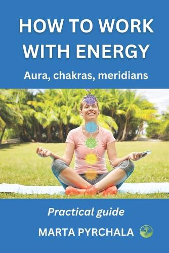 How to Work with Energy: AURA, CHAKRAS MERIDIANS. Practical guide: Learn how to clean, balance, strenghten and develop aura, energy channels and energy centres. Deepen your (Esoterics, Spiritual Development)