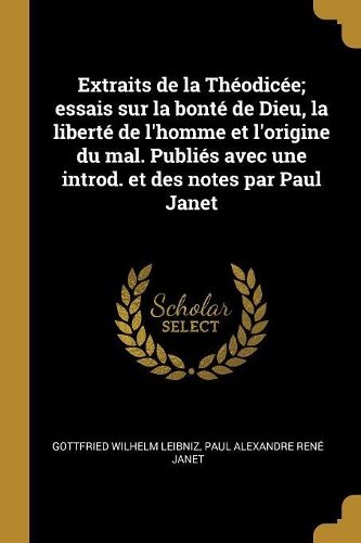 Extraits de la Théodicée; essais sur la bonté de Dieu, la liberté de l'homme et l'origine du mal. Publiés avec une introd. et des notes par Paul Janet