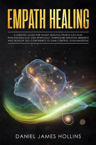 Empath Healing: A Survival Guide for Highly Sensitive People Can Heal Psychologically and Spiritually. Overcome Negative Mindsets and develop Self-Confidence to Gai
