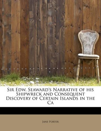 Sir Edw. Seaward's Narrative of His Shipwreck and Consequent Discovery of Certain Islands in the CA