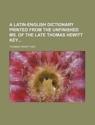 A Latin-English Dictionary Printed from the Unfinished Ms. of the Late Thomas Hewitt Key
