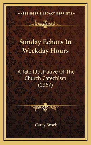 Sunday Echoes In Weekday Hours: A Tale Illustrative Of The Church Catechism (1867)