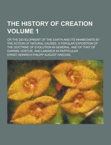 The History of Creation; Or the Development of the Earth and Its Inhabitants by the Action of Natural Causes. a Popular Exposition of the Doctrine of