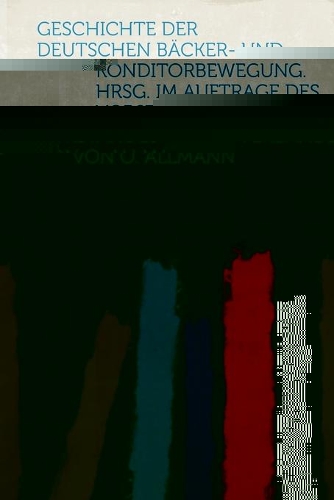 Geschichte Der Deutschen Backer- Und Konditorbewegung. Hrsg. Im Auftrage Des Vorstandes Des Verbandes Von O. Allmann Volume 1: (German)