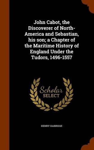 John Cabot, the Discoverer of North-America and Sebastian, His Son; A Chapter of the Maritime History of England Under the Tudors, 1496-1557