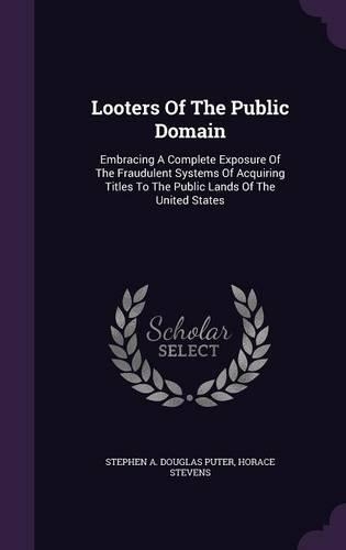 Looters Of The Public Domain: Embracing A Complete Exposure Of The Fraudulent Systems Of Acquiring Titles To The Public Lands Of The United States