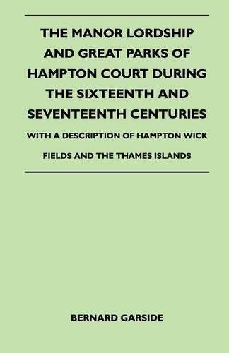 Manor Lordship And Great Parks Of Hampton Court During The Sixteenth And Seventeenth Centuries - With A Description Of Hampton Wick Fields And The Thames Islands: (English)