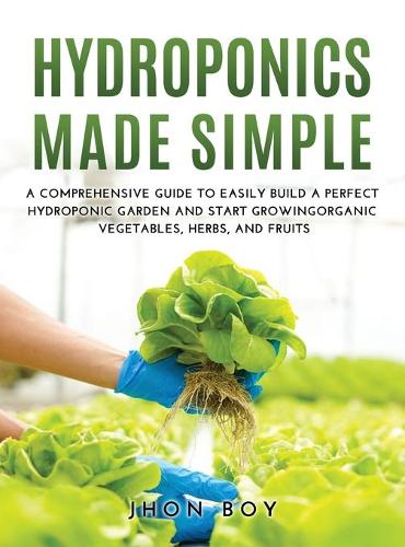 Hydroponics Made Simple: Comprehensive Guide to Easily Build a Perfect Hydroponic Garden and Start Growingorganic Vegetables, Herbs, and Fruits