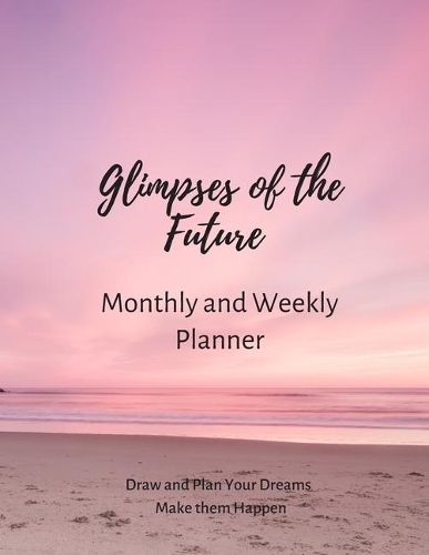 Glimpses of the Future: Monthly and Weekly Planner: Draw and Plan Your Dreams, Make them Happen