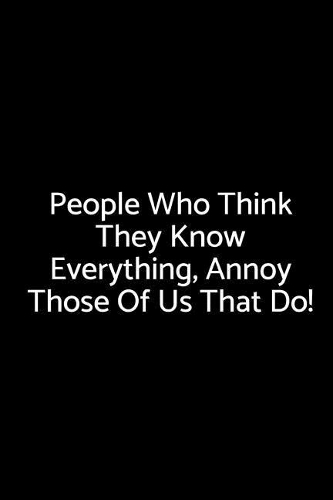 People Who Think They Know Everything, Annoy Those of Us That Do!