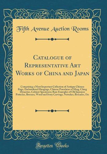 Catalogue of Representative Art Works of China and Japan: Comprising a Most Important Collection of Antique Chinese Rugs, Embroidered Hangings, Chinese Porcelains of Ming, Ching Dynasties, Cabinet Specimens; Rare Examples of Old Japanese Potteries,