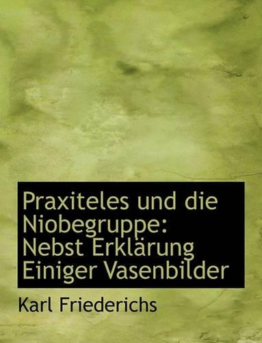 Praxiteles Und Die Niobegruppe: Nebst Erkl Rung Einiger Vasenbilder(German)