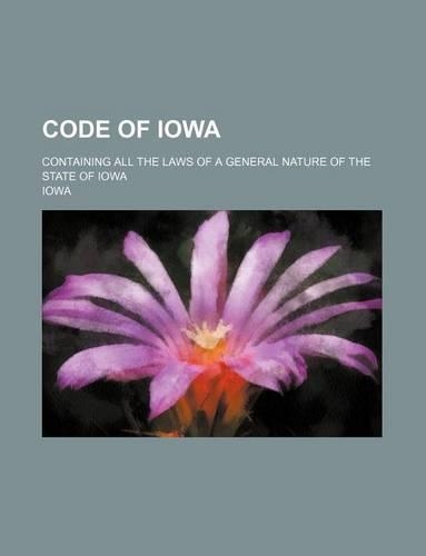 Code of Iowa; Containing All the Laws of a General Nature of the State of Iowa