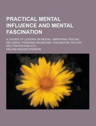 Practical Mental Influence and Mental Fascination; A Course of Lessons on Mental Vibrations, Psychic Influence, Personal Magnetism, Fascination, Psych