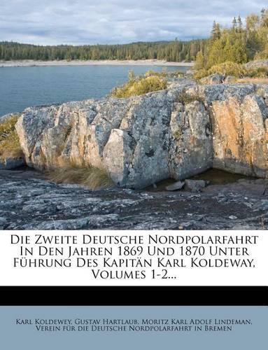 Die Zweite Deutsche Nordpolarfahrt in Den Jahren 1869 Und 1870 Unter Fuhrung Des Kapitan Karl Koldeway, Volumes 1-2...