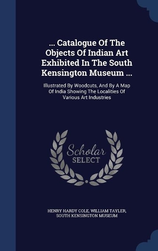 ... Catalogue Of The Objects Of Indian Art Exhibited In The South Kensington Museum ...