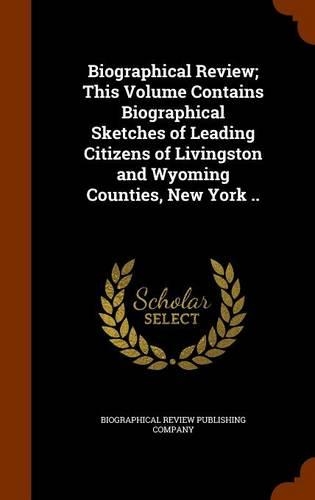 Biographical Review; This Volume Contains Biographical Sketches of Leading Citizens of Livingston and Wyoming Counties, New York ..