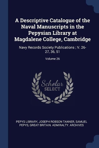 A Descriptive Catalogue of the Naval Manuscripts in the Pepysian Library at Magdalene College, Cambridge: Navy Records Society Publications; V. 26-27, 36, 51; Volume 26