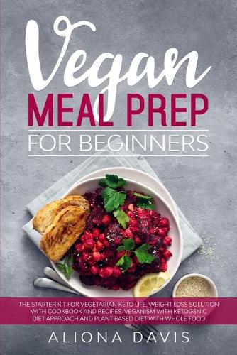 Vegan Meal Prep for Beginners: The Starter Kit for Vegetarian Keto Life, Weight Loss Solution with Cookbook and Recipes. Veganism with Ketogenic Diet Approach and Plant Based Diet