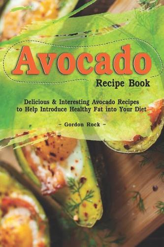 Avocado Recipe Book: Delicious & Interesting Avocado Recipes to Help Introduce Healthy Fat Into Your Diet