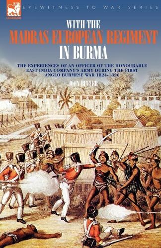 With the Madras European Regiment in Burma - The experiences of an Officer of the Honourable East India Company's Army during the first Anglo-Burmese War 1824 - 1826: (English)