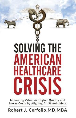 Solving the American Healthcare Crisis: Improving Value via Higher Quality and Lower Costs by Aligning Stakeholders