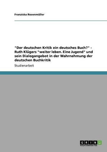 "Der deutschen Kritik ein deutsches Buch?" - Ruth Klügers "weiter leben. Eine Jugend" und sein Dialogangebot in der Wahrnehmung der deutschen Buchkritik: (German)