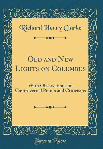Old and New Lights on Columbus: With Observations on Controverted Points and Criticisms (Classic Reprint)