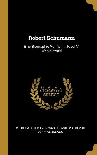 Robert Schumann: Eine Biographie Von Wilh. Josef V. Wasielewski