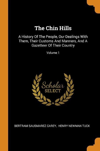 The Chin Hills: A History of the People, Our Dealings with Them, Their Customs and Manners, and a Gazetteer of Their Country; Volume 1