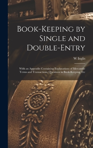 Book-Keeping by Single and Double-Entry: With an Appendix Containing Explanations of Mercantile Terms and Transactions, Questions in Book-Keeping, Etc