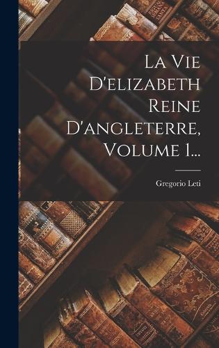 Vie D'elizabeth Reine D'angleterre, Volume 1...