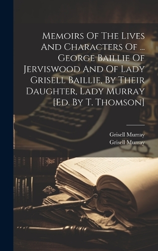 Memoirs Of The Lives And Characters Of ... George Baillie Of Jerviswood And Of Lady Grisell Baillie, By Their Daughter, Lady Murray [ed. By T. Thomson]