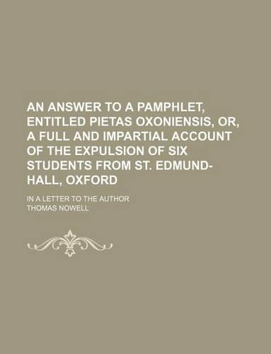 An Answer to a Pamphlet, Entitled Pietas Oxoniensis, Or, a Full and Impartial Account of the Expulsion of Six Students from St. Edmund-Hall, Oxford; In a Letter to the Author: (English)