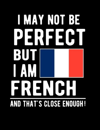 I May Not Be Perfect But I Am French And That's Close Enough!