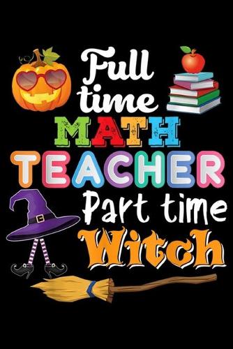Full Time Math Teacher Part Time Witch: Full Time Math Teacher Part Witch Halloween By Day By Night Journal/Notebook Blank Lined Ruled 6x9 100 Pages