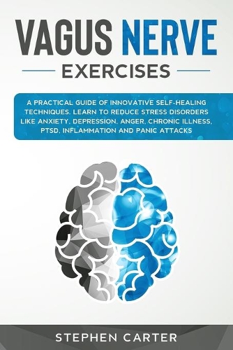 Vagus Nerve Exercises: A Practical Guide of Innovative Self-Healing Techniques. Learn to Reduce Stress Disorders Like Anxiety, Depression, Anger, Chronic Illness, PTSD, In