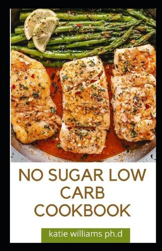 No Sugar Low Carb Cookbook: Over 55 Delicious No-Sugar, Low-Carb, Gluten-Free Recipes for Eating Clean and Living Healthy