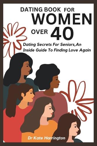 Dating Book for Women Over 40: Dating Secrets For Seniors, An Inside Guide To Finding Love Again