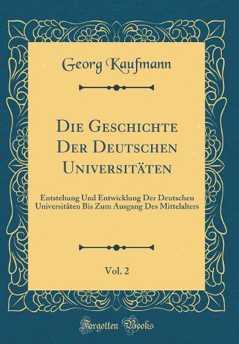 Die Geschichte Der Deutschen Universitäten, Vol. 2: Entstehung Und Entwicklung Der Deutschen Universitäten Bis Zum Ausgang Des Mittelalters (Classic Reprint)