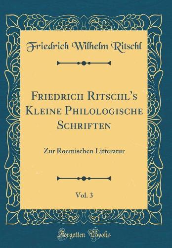 Friedrich Ritschl's Kleine Philologische Schriften, Vol. 3: Zur Roemischen Litteratur (Classic Reprint)