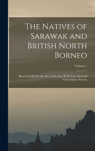 The Natives of Sarawak and British North Borneo: Based Chiefly On the Mss. of the Late H. B. Low, Sarawak Government Service; Volume 1