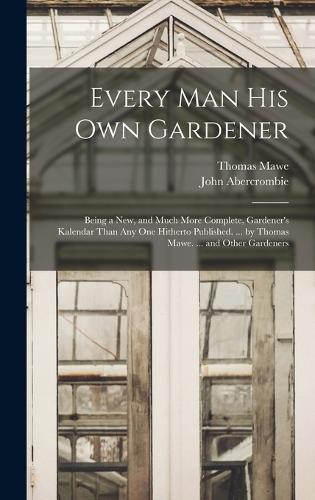 Every Man His Own Gardener: Being a New, and Much More Complete, Gardener's Kalendar Than Any One Hitherto Published. ... by Thomas Mawe. ... and Other Gardeners