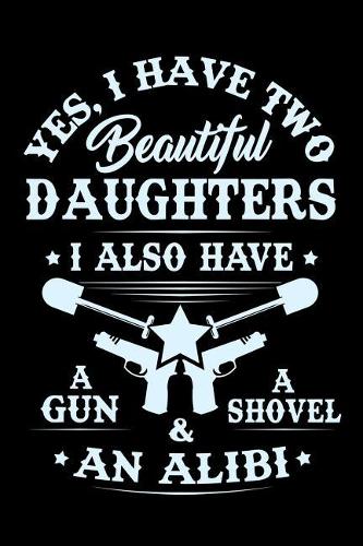 I have two Beautiful Daughters, I also have a Gun, a Shovel, and an Alibi: Personal Notebook Journal or Diary to Write In for Dad. Cute Fathers Day Gift or Birthday Present for Protective Dads